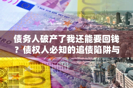 北京债务人破产了我还能要回钱？债权人必知的追债陷阱与破局之道