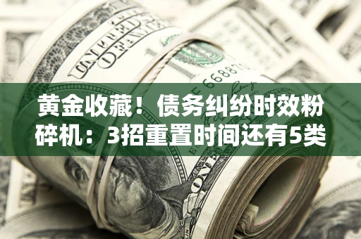 北京黄金收藏！债务纠纷时效粉碎机：3招重置时间还有5类不设年限的特殊债务