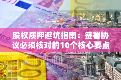 北京股权质押避坑指南：签署协议必须核对的10个核心要点