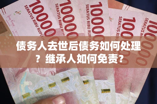 北京债务人去世后债务如何处理？继承人如何免责？