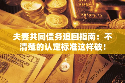 北京夫妻共同债务追回指南：不清楚的认定标准这样破！