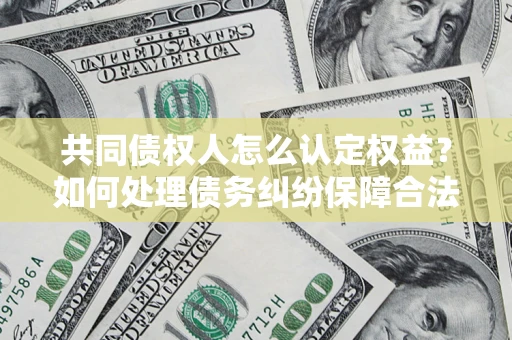 北京共同债权人怎么认定权益？如何处理债务纠纷保障合法权益？