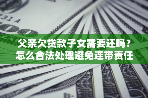北京父亲欠贷款子女需要还吗？怎么合法处理避免连带责任？