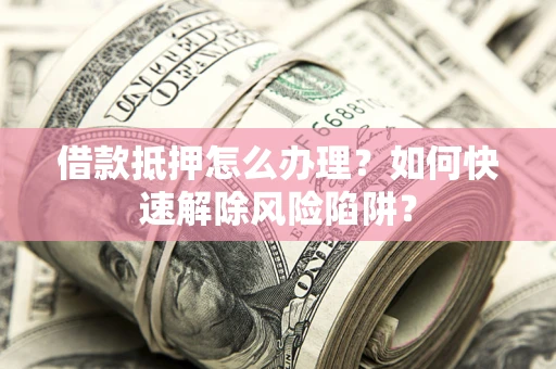 北京借款抵押怎么办理？如何快速解除风险陷阱？