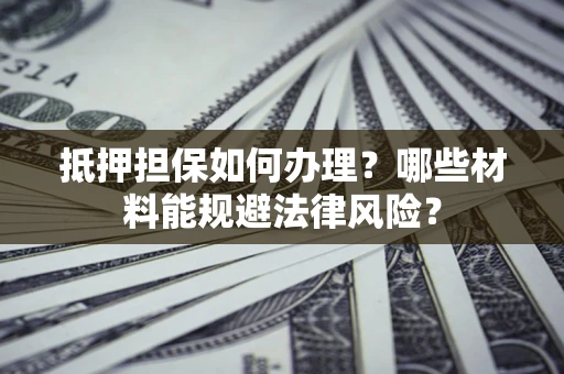 北京抵押担保如何办理？哪些材料能规避法律风险？