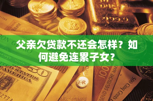 北京父亲欠贷款不还会怎样？如何避免连累子女？