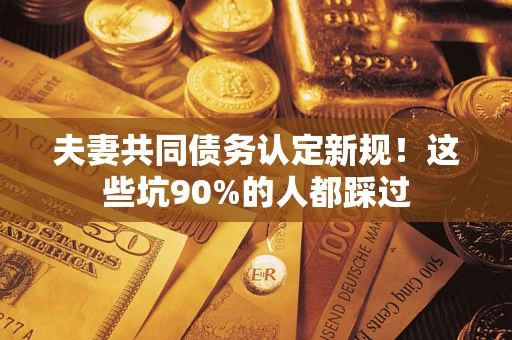 北京夫妻共同债务认定新规！这些坑90%的人都踩过