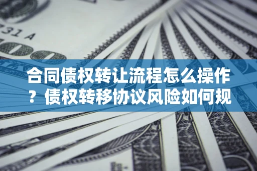 北京合同债权转让流程怎么操作？债权转移协议风险如何规避？