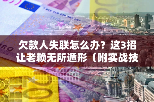 北京欠款人失联怎么办？这3招让老赖无所遁形（附实战技巧）