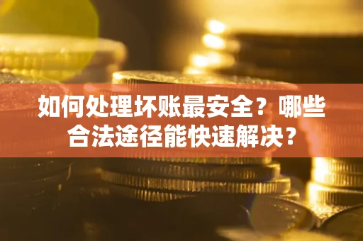 北京如何处理坏账最安全？哪些合法途径能快速解决？