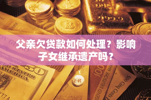 北京父亲欠贷款如何处理?影响子女继承遗产吗? 北京父亲欠贷款如何处理?影响子女继承遗产吗?