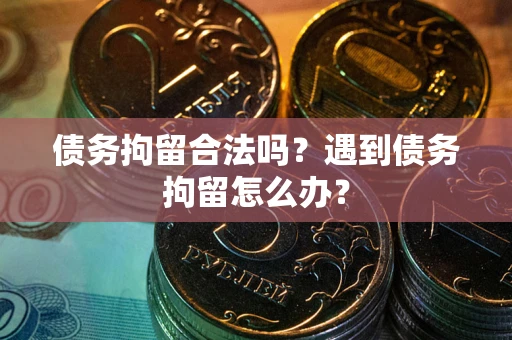 北京债务拘留合法吗？遇到债务拘留怎么办？