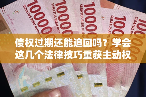 北京债权过期还能追回吗？学会这几个法律技巧重获主动权