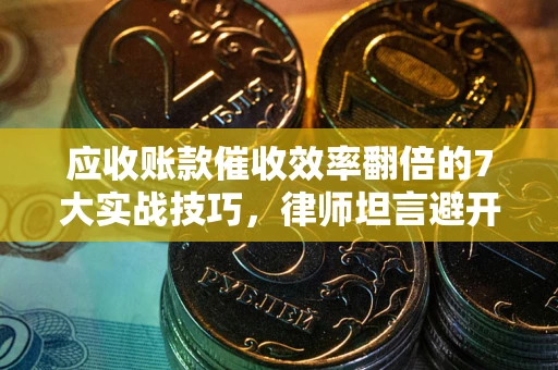 北京应收账款催收效率翻倍的7大实战技巧，律师坦言避开这些法律雷区最关键