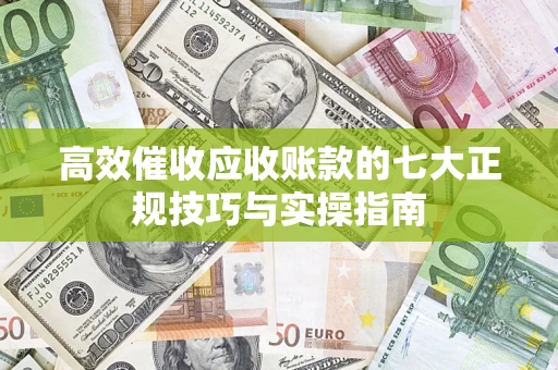 北京高效催收应收账款的七大正规技巧与实操指南