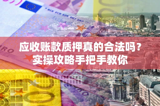 北京应收账款质押真的合法吗？实操攻略手把手教你
