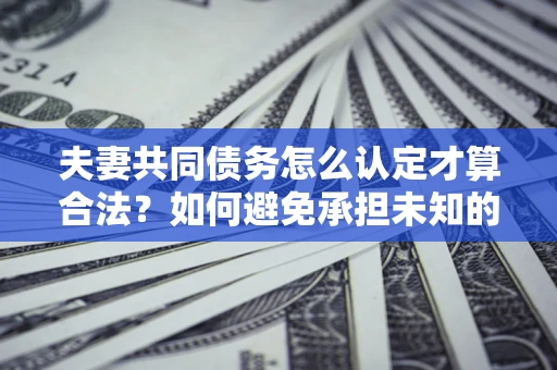北京夫妻共同债务怎么认定才算合法？如何避免承担未知的债务风险？