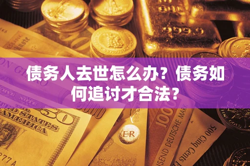 北京债务人去世怎么办？债务如何追讨才合法？