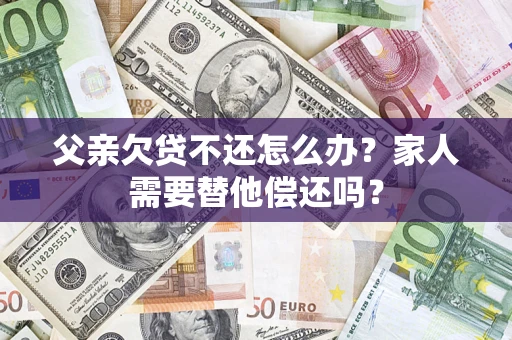 北京父亲欠贷不还怎么办？家人需要替他偿还吗？