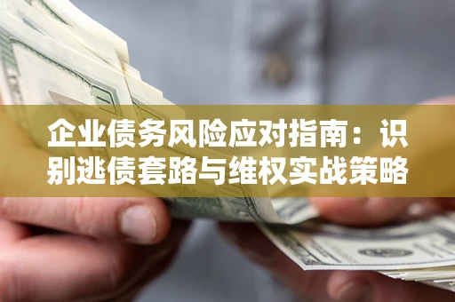 北京企业债务风险应对指南：识别逃债套路与维权实战策略