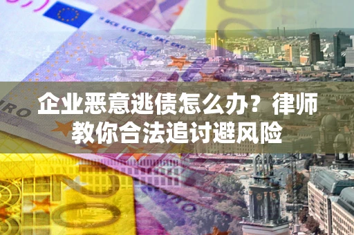 北京企业恶意逃债怎么办？律师教你合法追讨避风险