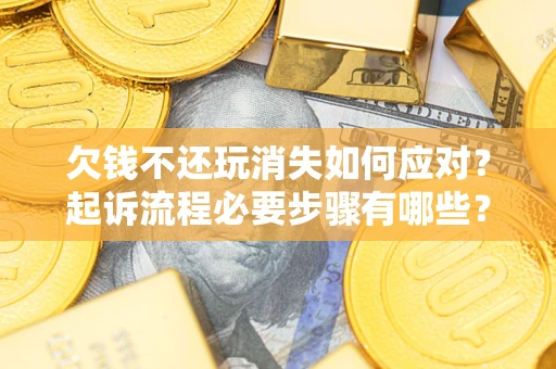 北京欠钱不还玩消失如何应对？起诉流程必要步骤有哪些？