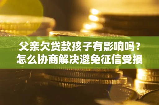 北京父亲欠贷款孩子有影响吗？怎么协商解决避免征信受损？