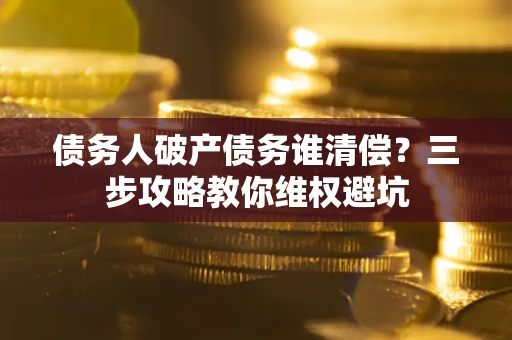 北京债务人破产债务谁清偿?三步攻略教你维权避坑 北京债务人破产债务谁清偿?三步攻略教你维权避坑