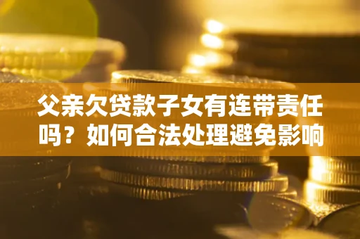 北京父亲欠贷款子女有连带责任吗？如何合法处理避免影响？