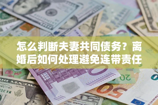 北京怎么判断夫妻共同债务？离婚后如何处理避免连带责任？