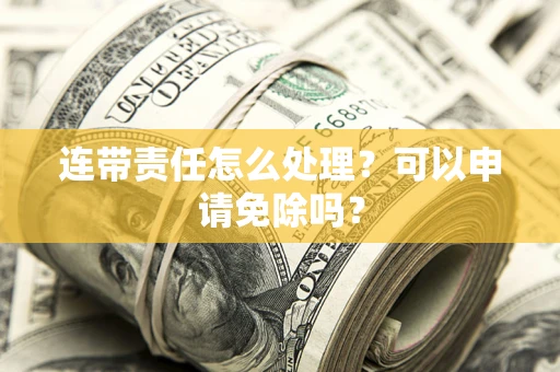 北京连带责任怎么处理？可以申请免除吗？