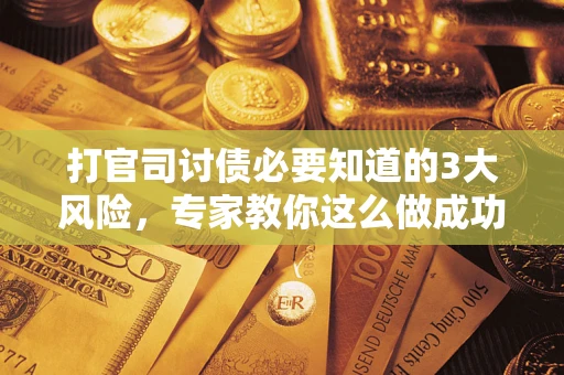 北京打官司讨债必要知道的3大风险，专家教你这么做成功率飙升